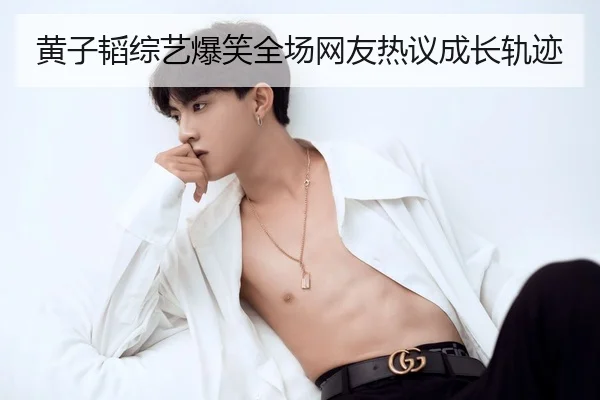 黄子韬综艺爆笑全场网友热议成长轨迹