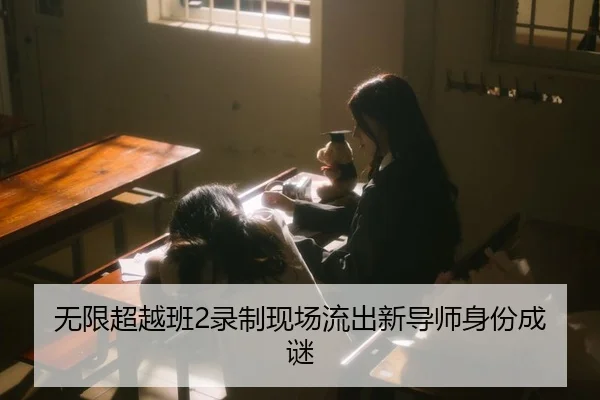 无限超越班2录制现场流出新导师身份成谜